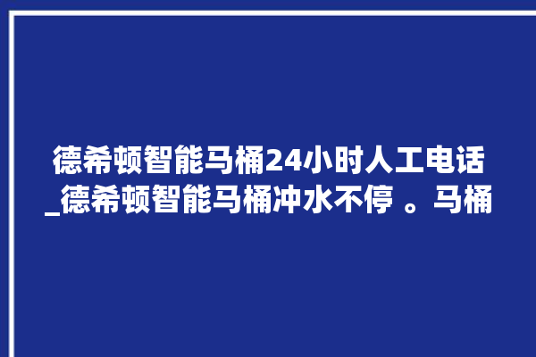 德希顿智能马桶24小时人工电话_德希顿智能马桶冲水不停 。马桶