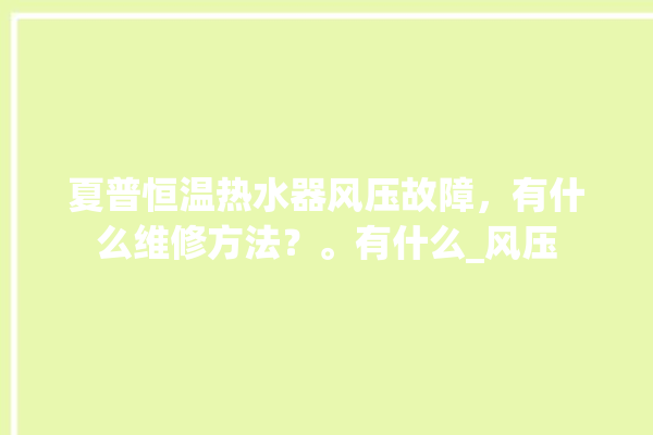 夏普恒温热水器风压故障，有什么维修方法？。有什么_风压