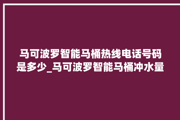 马可波罗智能马桶热线电话号码是多少_马可波罗智能马桶冲水量怎么调节 。马可波罗