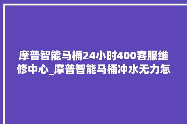 摩普智能马桶24小时400客服维修中心_摩普智能马桶冲水无力怎么解决 。马桶