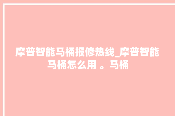 摩普智能马桶报修热线_摩普智能马桶怎么用 。马桶