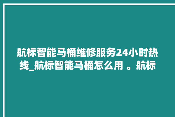 航标智能马桶维修服务24小时热线_航标智能马桶怎么用 。航标