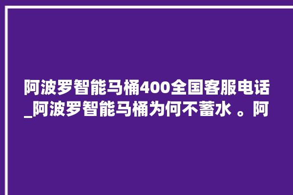 阿波罗智能马桶400全国客服电话_阿波罗智能马桶为何不蓄水 。阿波罗