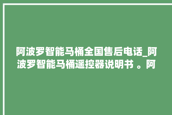 阿波罗智能马桶全国售后电话_阿波罗智能马桶遥控器说明书 。阿波罗