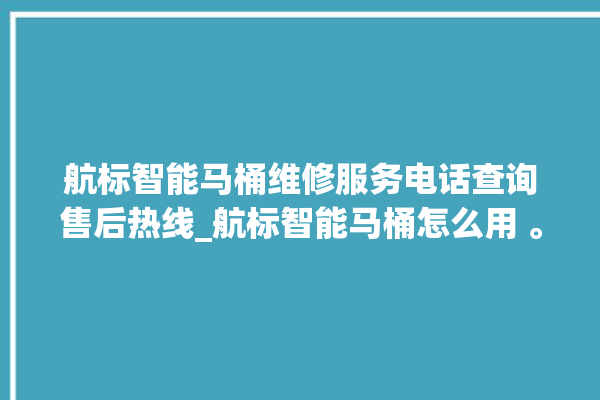 航标智能马桶维修服务电话查询售后热线_航标智能马桶怎么用 。航标