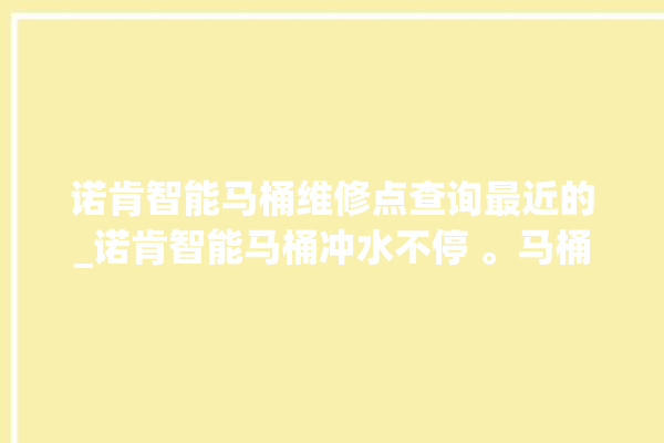 诺肯智能马桶维修点查询最近的_诺肯智能马桶冲水不停 。马桶