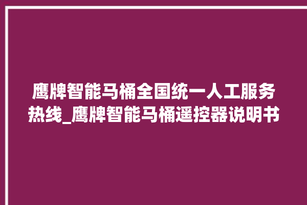 鹰牌智能马桶全国统一人工服务热线_鹰牌智能马桶遥控器说明书 。马桶