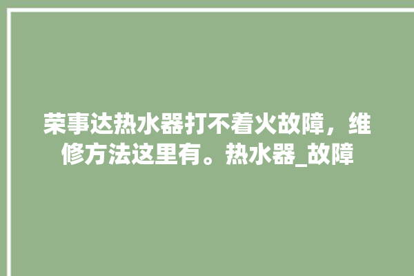 荣事达热水器打不着火故障，维修方法这里有。热水器_故障