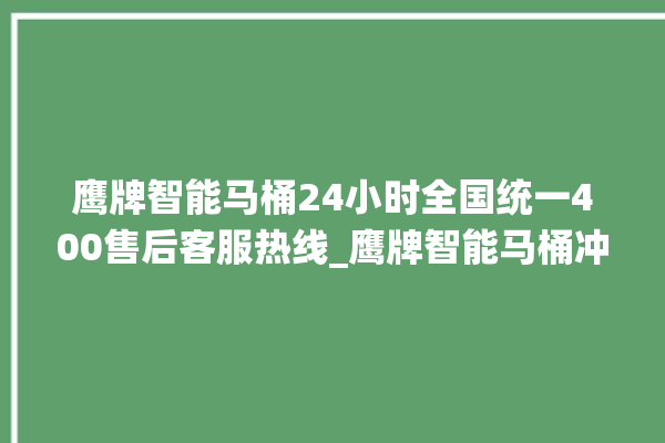 鹰牌智能马桶24小时全国统一400售后客服热线_鹰牌智能马桶冲水无力怎么解决 。马桶