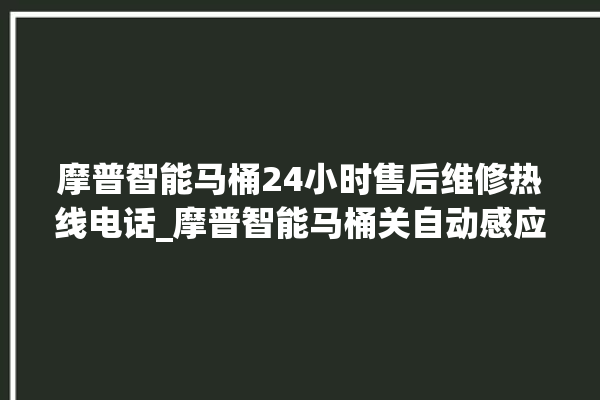 摩普智能马桶24小时售后维修热线电话_摩普智能马桶关自动感应 。马桶