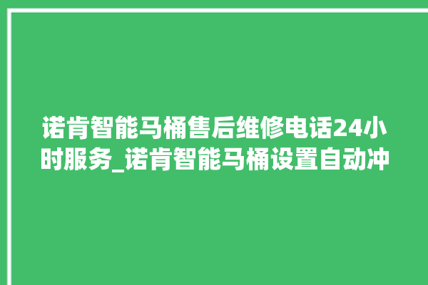 诺肯智能马桶售后维修电话24小时服务_诺肯智能马桶设置自动冲水 。马桶