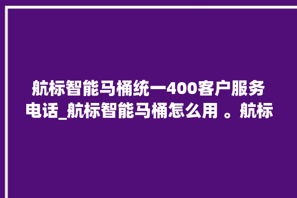 航标智能马桶统一400客户服务电话_航标智能马桶怎么用 。航标