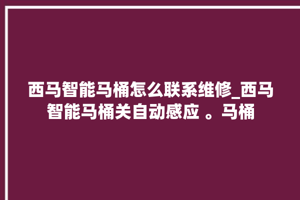 西马智能马桶怎么联系维修_西马智能马桶关自动感应 。马桶