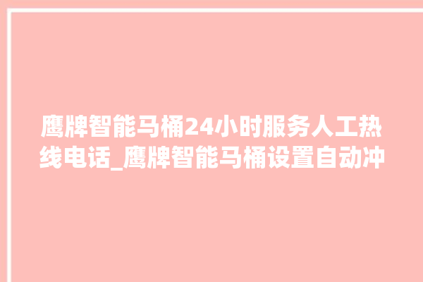 鹰牌智能马桶24小时服务人工热线电话_鹰牌智能马桶设置自动冲水 。马桶