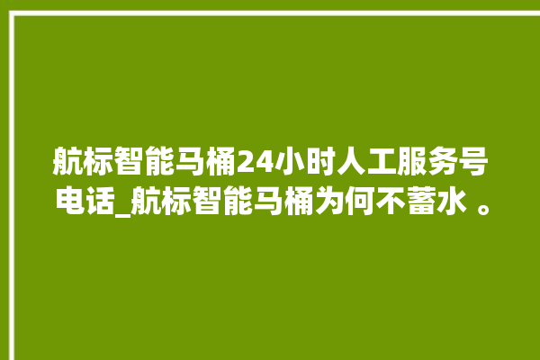 航标智能马桶24小时人工服务号电话_航标智能马桶为何不蓄水 。航标