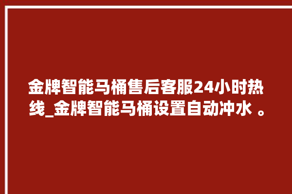 金牌智能马桶售后客服24小时热线_金牌智能马桶设置自动冲水 。马桶