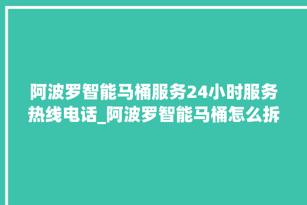 阿波罗智能马桶服务24小时服务热线电话_阿波罗智能马桶怎么拆卸 。阿波罗