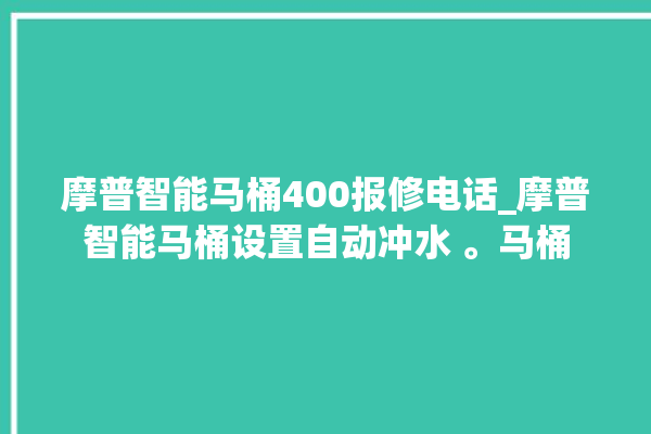 摩普智能马桶400报修电话_摩普智能马桶设置自动冲水 。马桶