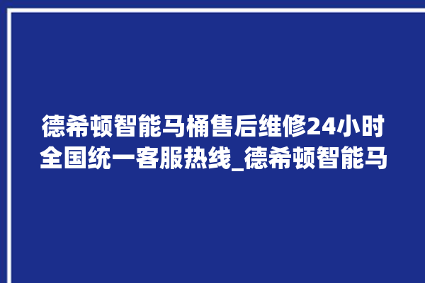 德希顿智能马桶售后维修24小时全国统一客服热线_德希顿智能马桶怎么拆卸 。马桶