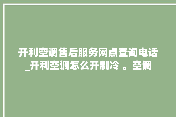 开利空调售后服务网点查询电话_开利空调怎么开制冷 。空调