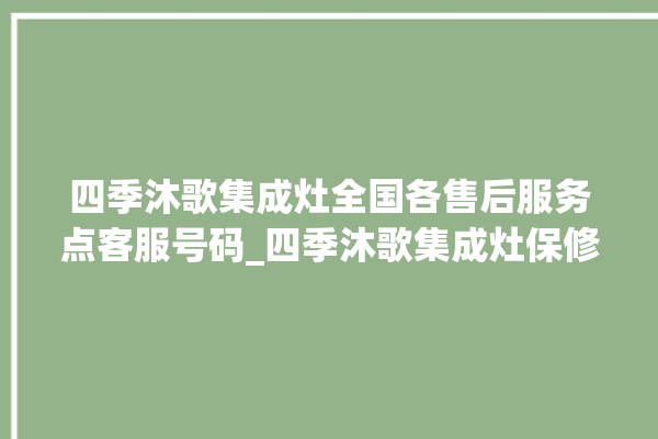 四季沐歌集成灶全国各售后服务点客服号码_四季沐歌集成灶保修多少年 。歌集