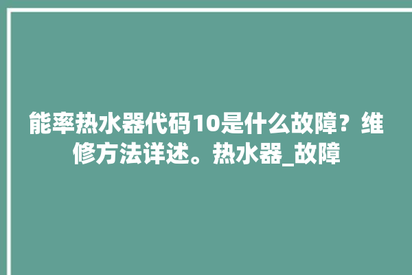 能率热水器代码10是什么故障？维修方法详述。热水器_故障