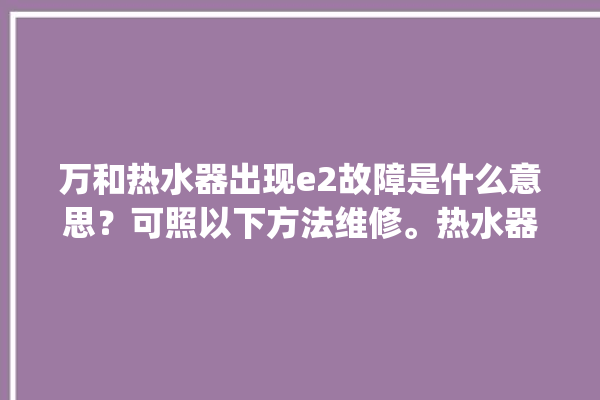 万和热水器出现e2故障是什么意思？可照以下方法维修。热水器_故障