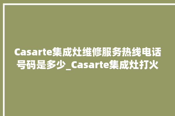 Casarte集成灶维修服务热线电话号码是多少_Casarte集成灶打火松手灭 。维修服务