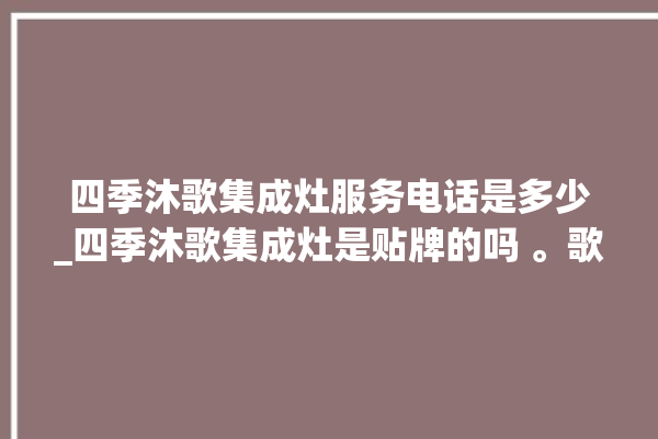 四季沐歌集成灶服务电话是多少_四季沐歌集成灶是贴牌的吗 。歌集