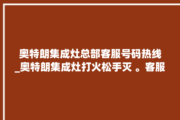 奥特朗集成灶总部客服号码热线_奥特朗集成灶打火松手灭 。客服