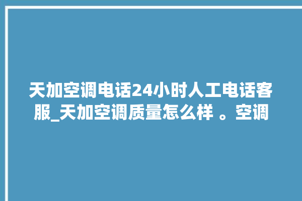 天加空调电话24小时人工电话客服_天加空调质量怎么样 。空调