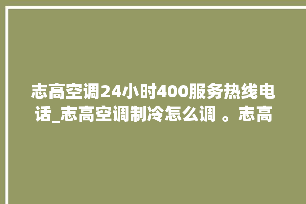 志高空调24小时400服务热线电话_志高空调制冷怎么调 。志高