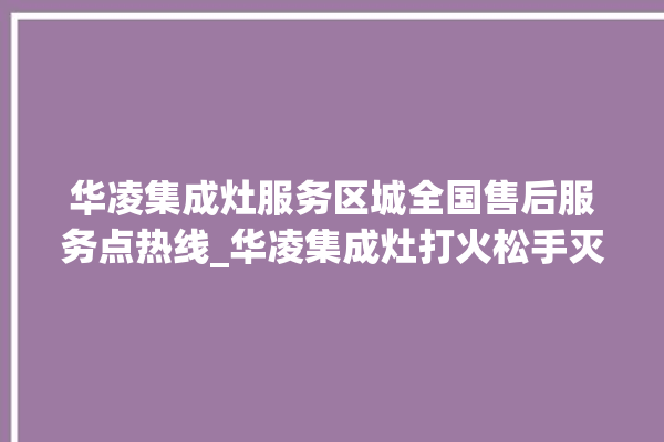 华凌集成灶服务区城全国售后服务点热线_华凌集成灶打火松手灭 。服务区