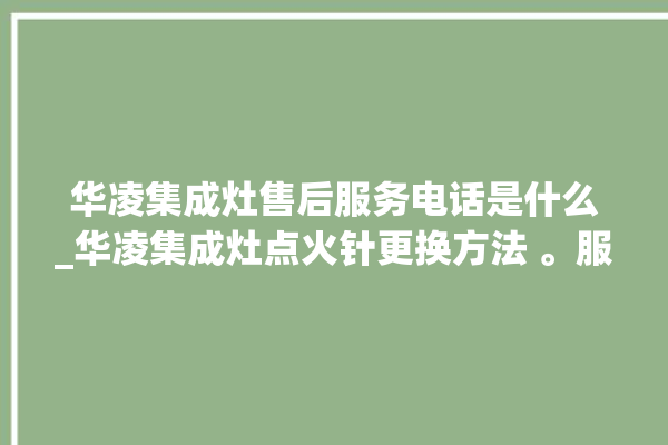 华凌集成灶售后服务电话是什么_华凌集成灶点火针更换方法 。服务电话