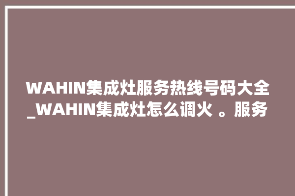 WAHIN集成灶服务热线号码大全_WAHIN集成灶怎么调火 。服务热线