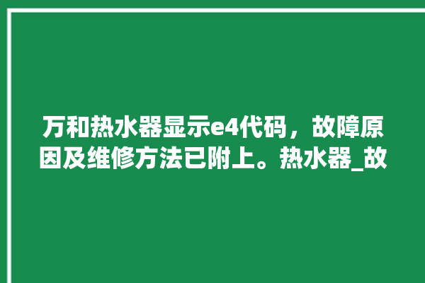 万和热水器显示e4代码，故障原因及维修方法已附上。热水器_故障