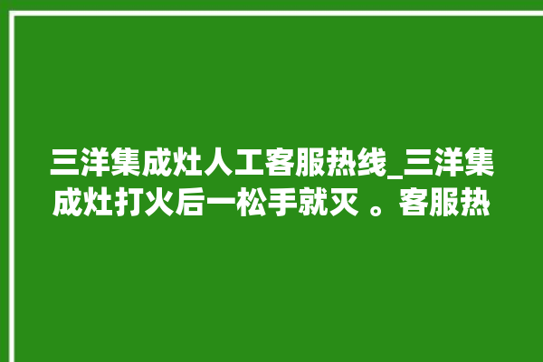 三洋集成灶人工客服热线_三洋集成灶打火后一松手就灭 。客服热线