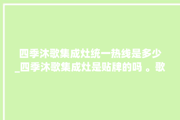 四季沐歌集成灶统一热线是多少_四季沐歌集成灶是贴牌的吗 。歌集