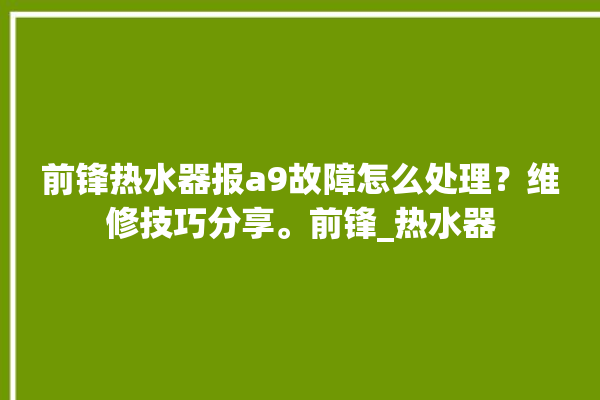 前锋热水器报a9故障怎么处理？维修技巧分享。前锋_热水器