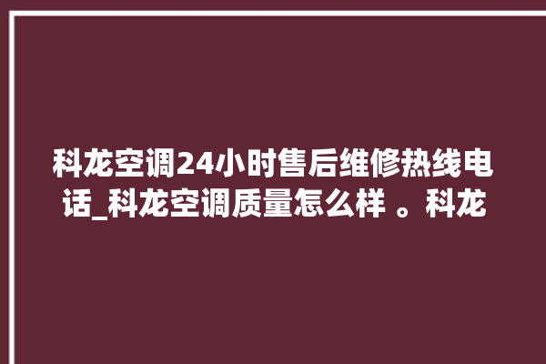 科龙空调24小时售后维修热线电话_科龙空调质量怎么样 。科龙