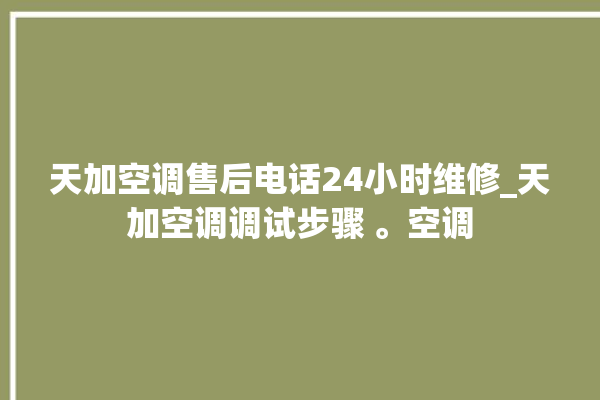 天加空调售后电话24小时维修_天加空调调试步骤 。空调