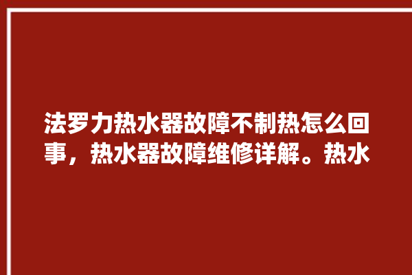 法罗力热水器故障不制热怎么回事，热水器故障维修详解。热水器_故障