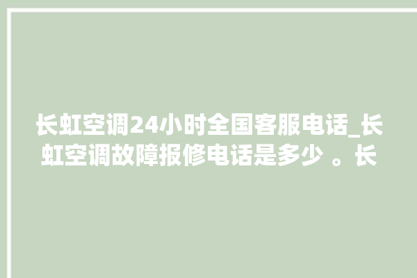 长虹空调24小时全国客服电话_长虹空调故障报修电话是多少 。长虹空调