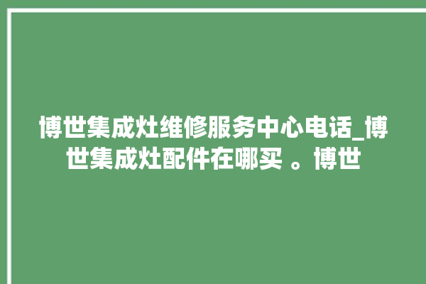 博世集成灶维修服务中心电话_博世集成灶配件在哪买 。博世