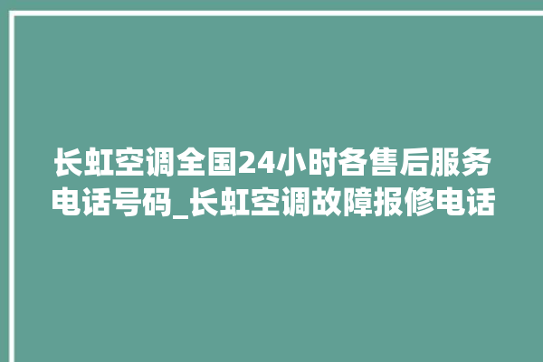 长虹空调全国24小时各售后服务电话号码_长虹空调故障报修电话是多少 。长虹空调