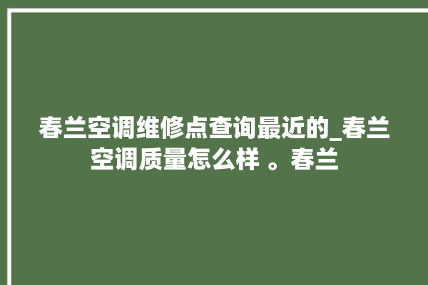 春兰空调维修点查询最近的_春兰空调质量怎么样 。春兰