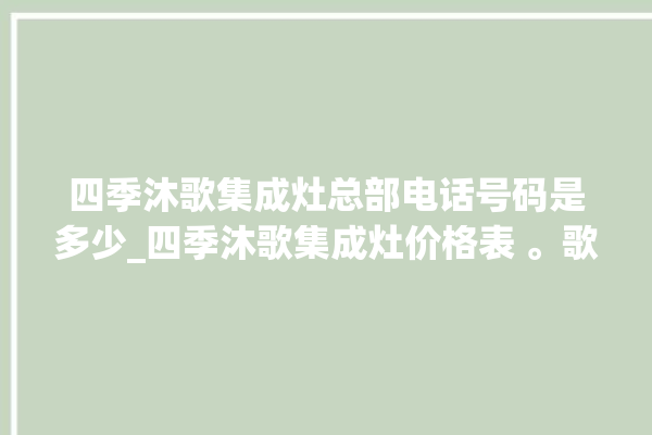 四季沐歌集成灶总部电话号码是多少_四季沐歌集成灶价格表 。歌集