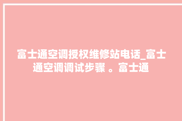 富士通空调授权维修站电话_富士通空调调试步骤 。富士通