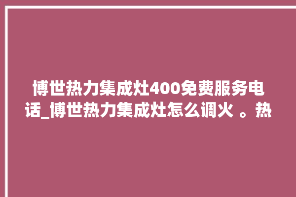 博世热力集成灶400免费服务电话_博世热力集成灶怎么调火 。热力