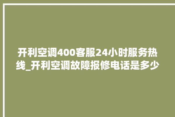 开利空调400客服24小时服务热线_开利空调故障报修电话是多少 。空调